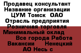 Продавец-консультант › Название организации ­ ЦУМ Томск, ОАО › Отрасль предприятия ­ Розничная торговля › Минимальный оклад ­ 20 000 - Все города Работа » Вакансии   . Ненецкий АО,Несь с.